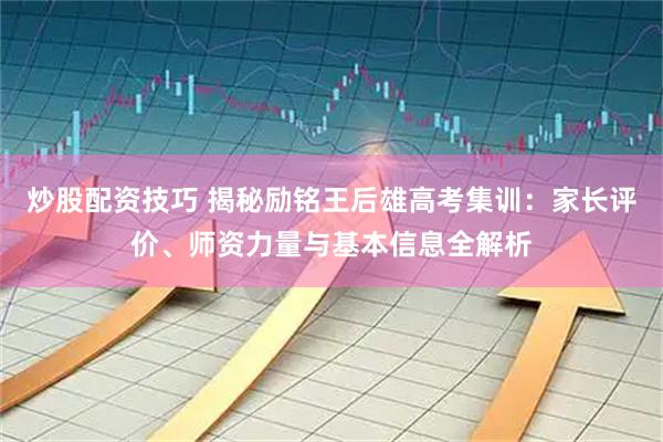 炒股配资技巧 揭秘励铭王后雄高考集训：家长评价、师资力量与基本信息全解析
