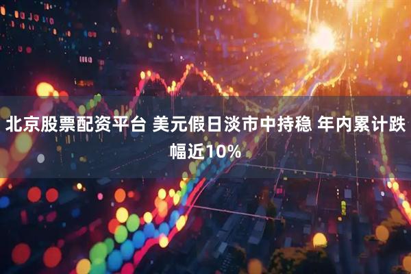 北京股票配资平台 美元假日淡市中持稳 年内累计跌幅近10%