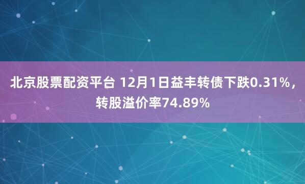 北京股票配资平台 12月1日益丰转债下跌0.31%，转股溢价率74.89%