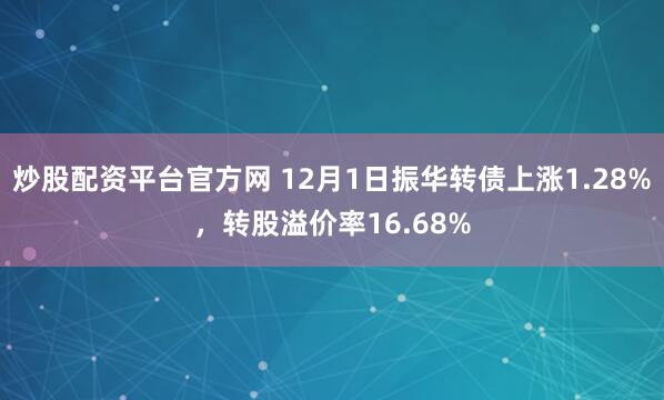炒股配资平台官方网 12月1日振华转债上涨1.28%，转股溢价率16.68%