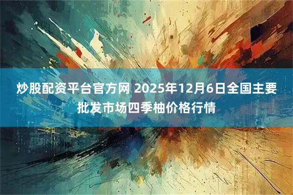 炒股配资平台官方网 2025年12月6日全国主要批发市场四季柚价格行情