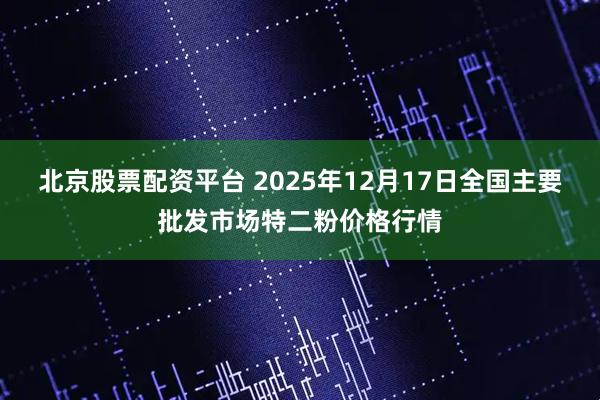 北京股票配资平台 2025年12月17日全国主要批发市场特二粉价格行情