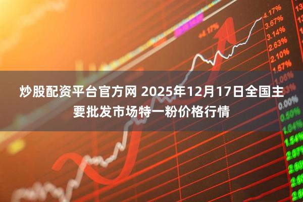 炒股配资平台官方网 2025年12月17日全国主要批发市场特一粉价格行情