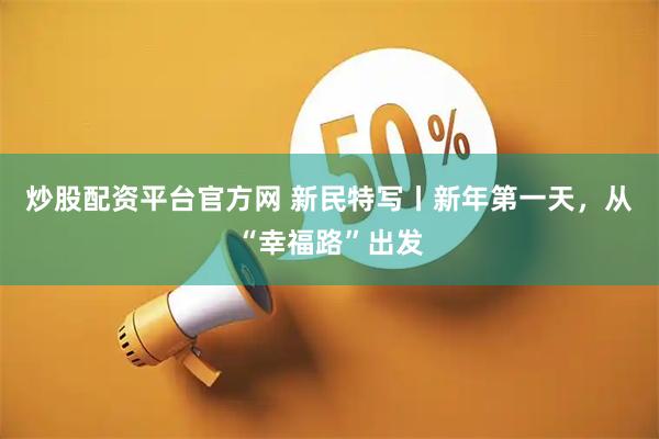 炒股配资平台官方网 新民特写丨新年第一天，从“幸福路”出发