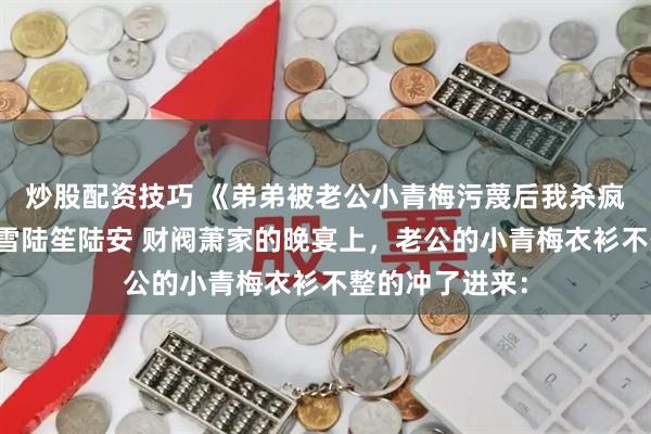 炒股配资技巧 《弟弟被老公小青梅污蔑后我杀疯了》顾言澈沈雪陆笙陆安 财阀萧家的晚宴上，老公的小青梅衣衫不整的冲了进来：