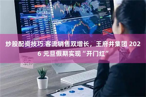 炒股配资技巧 客流销售双增长，王府井集团 2026 元旦假期实现“开门红”