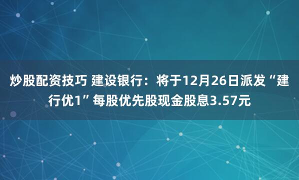 炒股配资技巧 建设银行：将于12月26日派发“建行优1”每股优先股现金股息3.57元