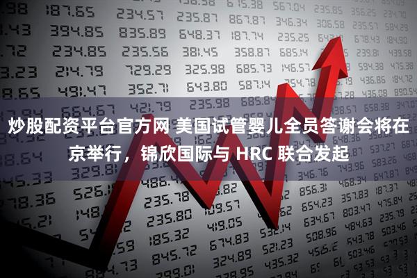 炒股配资平台官方网 美国试管婴儿全员答谢会将在京举行，锦欣国际与 HRC 联合发起