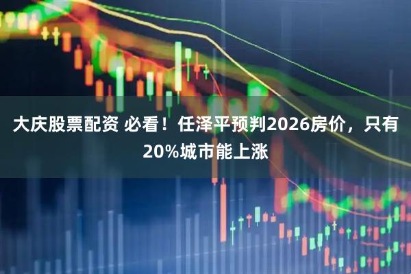 大庆股票配资 必看！任泽平预判2026房价，只有20%城市能上涨