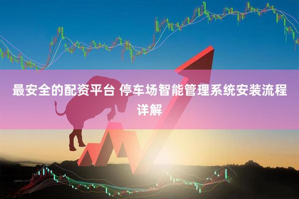 最安全的配资平台 停车场智能管理系统安装流程详解
