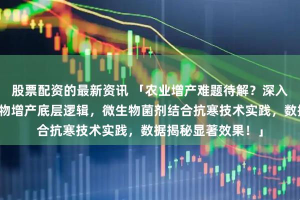 股票配资的最新资讯 「农业增产难题待解？深入探究土壤改良与作物增产底层逻辑，微生物菌剂结合抗寒技术实践，数据揭秘显著效果！」