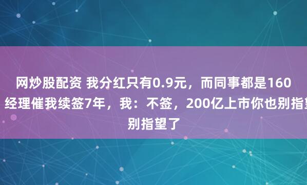 网炒股配资 我分红只有0.9元，而同事都是160万，经理催我续签7年，我：不签，200亿上市你也别指望了