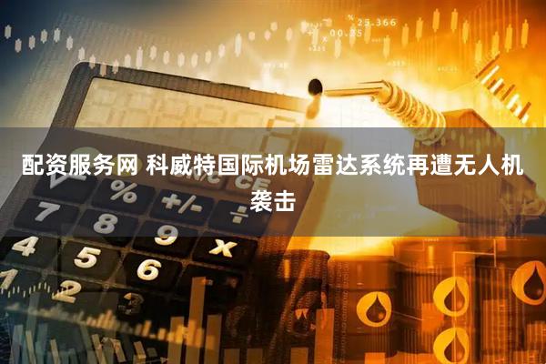 配资服务网 科威特国际机场雷达系统再遭无人机袭击
