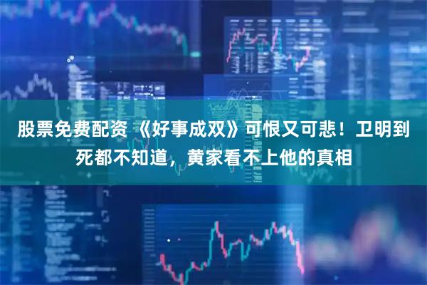股票免费配资 《好事成双》可恨又可悲！卫明到死都不知道，黄家看不上他的真相