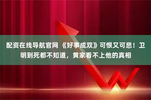 配资在线导航官网 《好事成双》可恨又可悲！卫明到死都不知道，黄家看不上他的真相