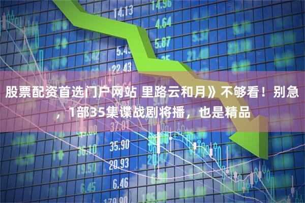 股票配资首选门户网站 里路云和月》不够看！别急，1部35集谍战剧将播，也是精品