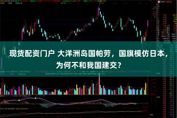 现货配资门户 大洋洲岛国帕劳，国旗模仿日本，为何不和我国建交？
