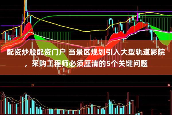 配资炒股配资门户 当景区规划引入大型轨道影院，采购工程师必须厘清的5个关键问题