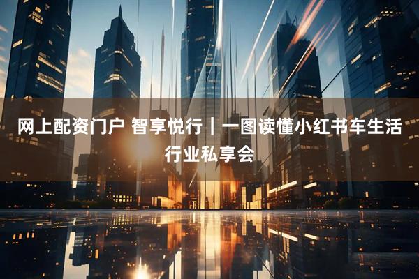 网上配资门户 智享悦行｜一图读懂小红书车生活行业私享会
