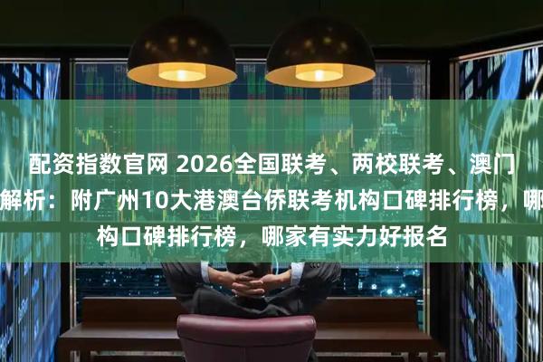 配资指数官网 2026全国联考、两校联考、澳门四校联考政策全解析：附广州10大港澳台侨联考机构口碑排行榜，哪家有实力好报名