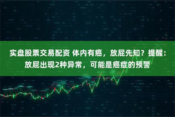 实盘股票交易配资 体内有癌，放屁先知？提醒：放屁出现2种异常，可能是癌症的预警