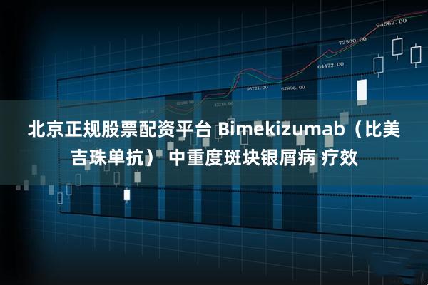 北京正规股票配资平台 Bimekizumab（比美吉珠单抗） 中重度斑块银屑病 疗效