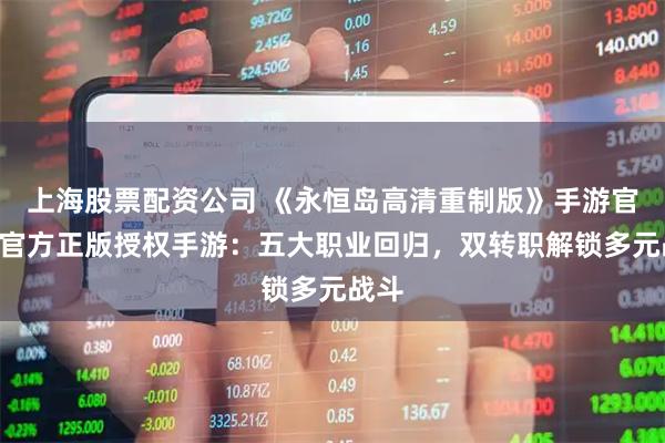 上海股票配资公司 《永恒岛高清重制版》手游官网—官方正版授权手游：五大职业回归，双转职解锁多元战斗