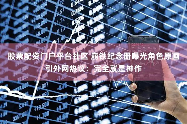 股票配资门户平台社区 崩铁纪念册曝光角色原画引外网热议：完全就是神作