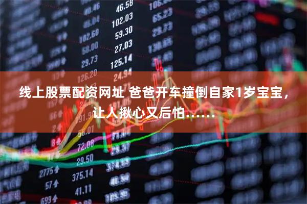 线上股票配资网址 爸爸开车撞倒自家1岁宝宝，让人揪心又后怕……