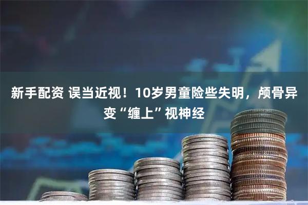 新手配资 误当近视！10岁男童险些失明，颅骨异变“缠上”视神经