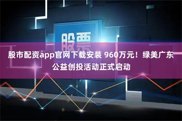股市配资app官网下载安装 960万元！绿美广东公益创投活动正式启动