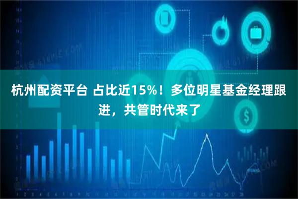 杭州配资平台 占比近15%！多位明星基金经理跟进，共管时代来了