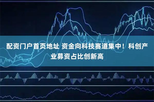 配资门户首页地址 资金向科技赛道集中！科创产业募资占比创新高