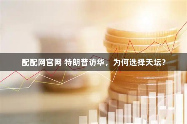 配配网官网 特朗普访华,为何选择天坛?