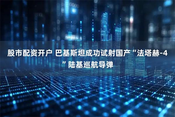 股市配资开户 巴基斯坦成功试射国产“法塔赫-4”陆基巡航导弹