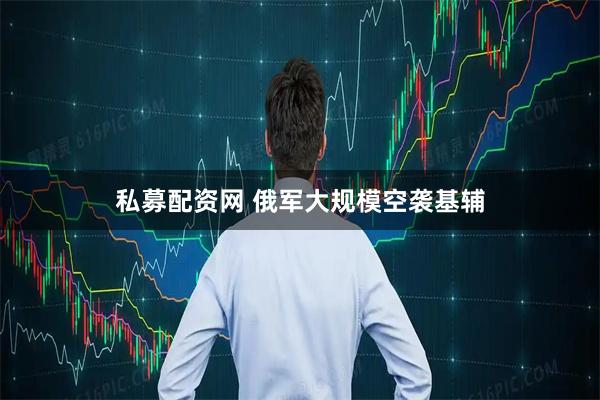 私募配资网 俄军大规模空袭基辅