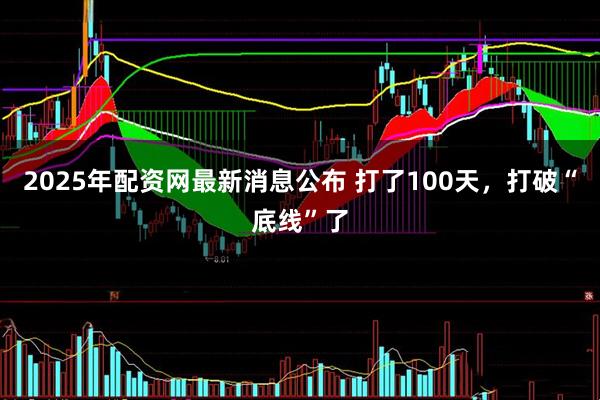2025年配资网最新消息公布 打了100天，打破“底线”了