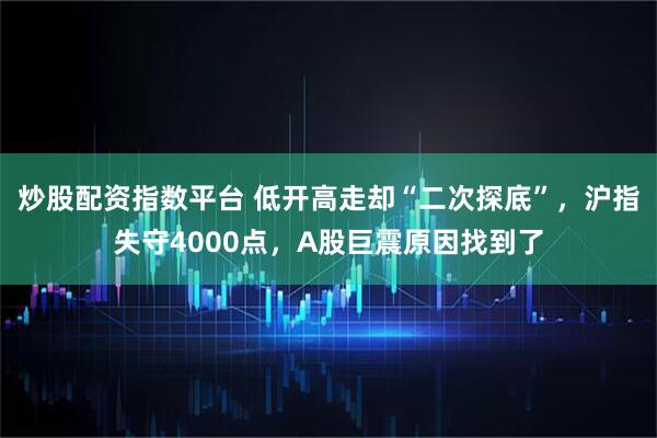 炒股配资指数平台 低开高走却“二次探底”，沪指失守4000点，A股巨震原因找到了