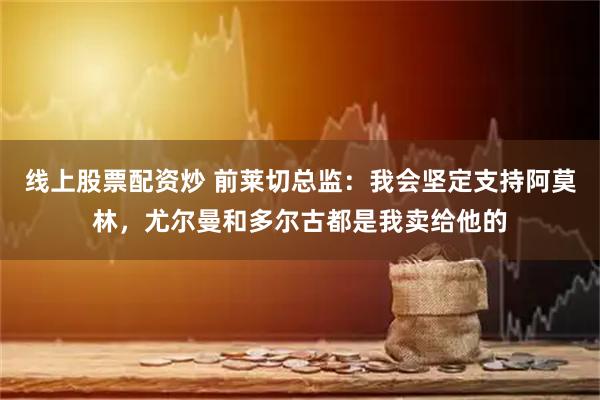 线上股票配资炒 前莱切总监：我会坚定支持阿莫林，尤尔曼和多尔古都是我卖给他的