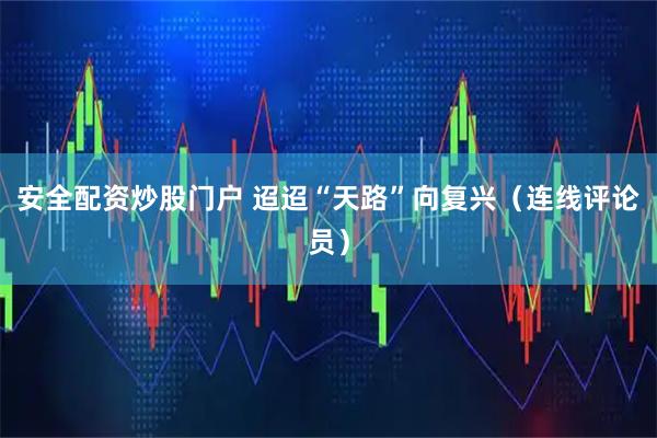 安全配资炒股门户 迢迢“天路”向复兴（连线评论员）