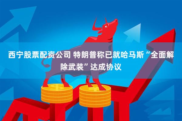 西宁股票配资公司 特朗普称已就哈马斯“全面解除武装”达成协议